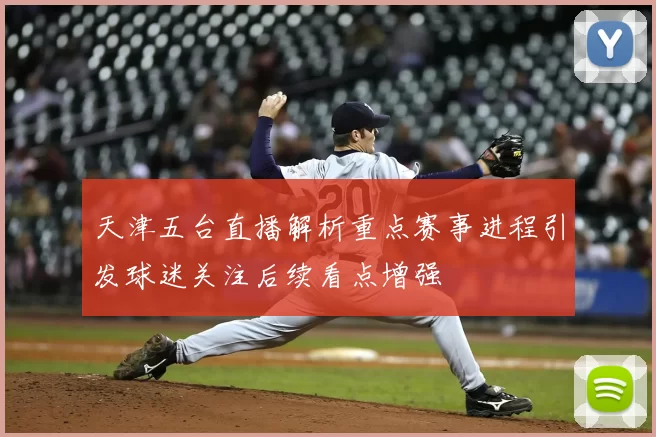 天津五台直播解析重点赛事进程引发球迷关注后续看点增强
