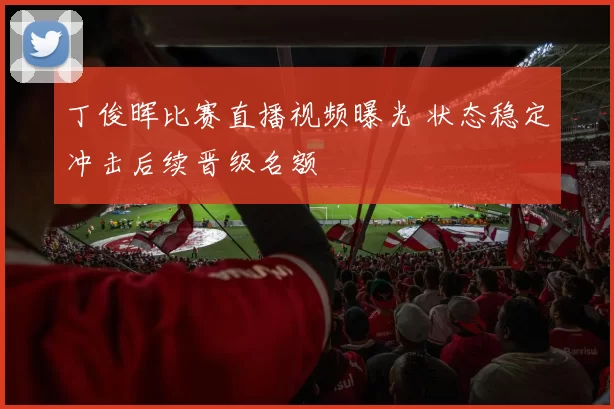 丁俊晖比赛直播视频曝光 状态稳定冲击后续晋级名额