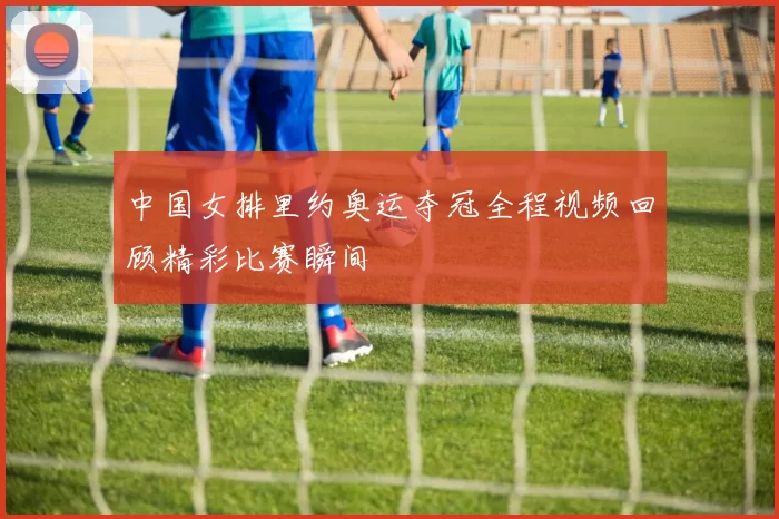 中国女排里约奥运夺冠全程视频回顾精彩比赛瞬间