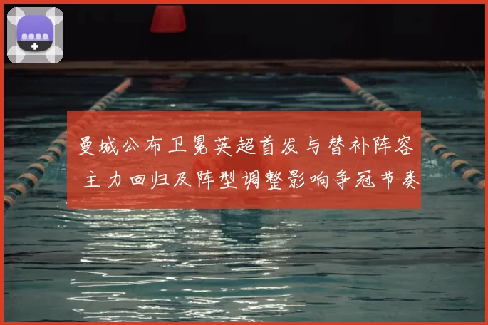 曼城公布卫冕英超首发与替补阵容 主力回归及阵型调整影响争冠节奏