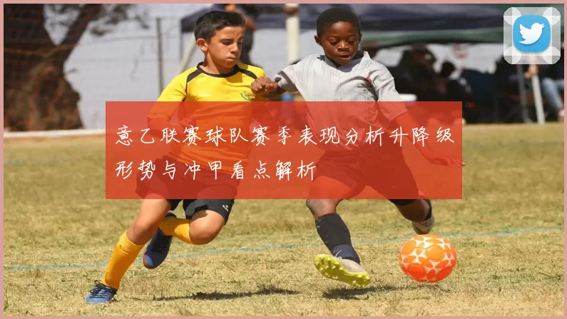 意乙联赛球队赛季表现分析升降级形势与冲甲看点解析