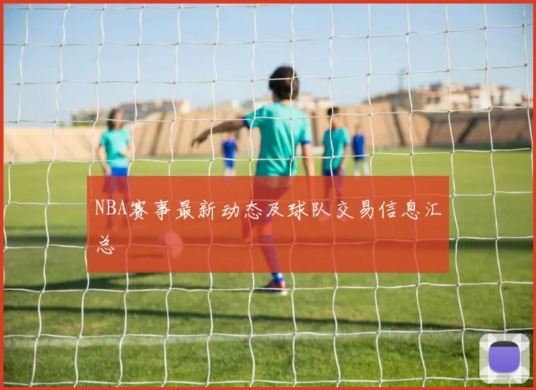 NBA赛事最新动态及球队交易信息汇总