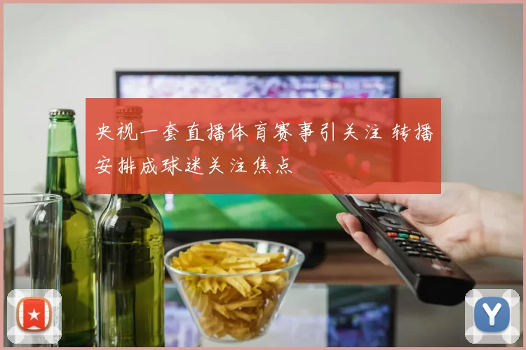 央视一套直播体育赛事引关注 转播安排成球迷关注焦点