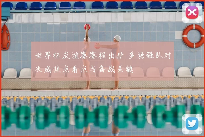 世界杯友谊赛赛程出炉 多场强队对决成焦点看点与备战关键