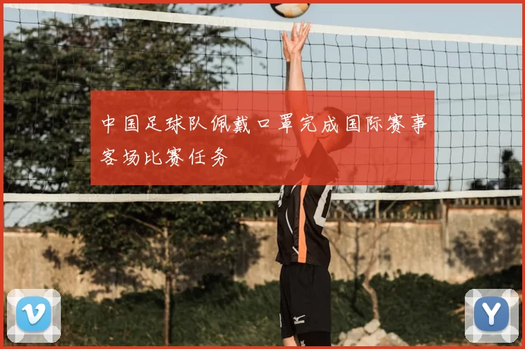 中国足球队佩戴口罩完成国际赛事客场比赛任务