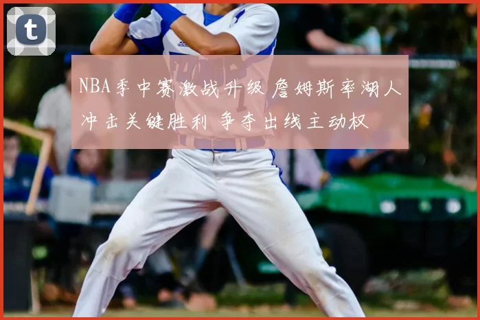 NBA季中赛激战升级 詹姆斯率湖人冲击关键胜利 争夺出线主动权