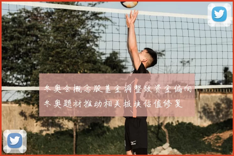 冬奥会概念股基金调整致资金偏向冬奥题材推动相关板块估值修复