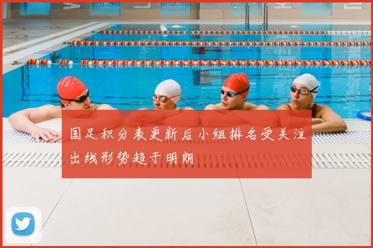 国足积分表更新后小组排名受关注出线形势趋于明朗