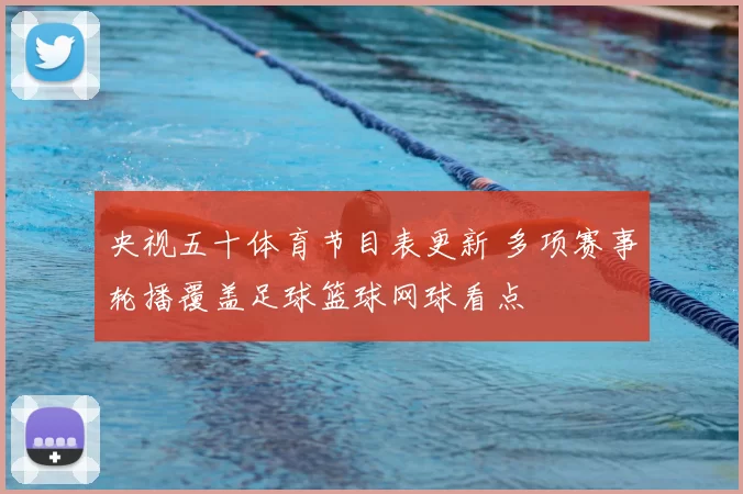 央视五十体育节目表更新 多项赛事轮播覆盖足球篮球网球看点
