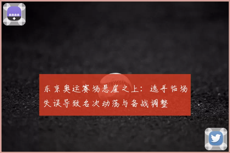 东京奥运赛场悬崖之上：选手临场失误导致名次动荡与备战调整