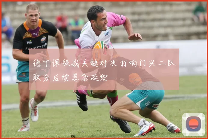 德丁保级战关键对决打响门兴二队取分后续悬念延续