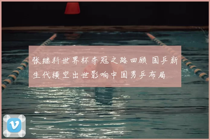 张继科世界杯夺冠之路回顾 国乒新生代横空出世影响中国男乒布局