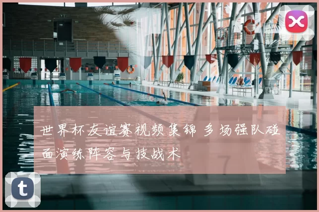 世界杯友谊赛视频集锦 多场强队碰面演练阵容与技战术