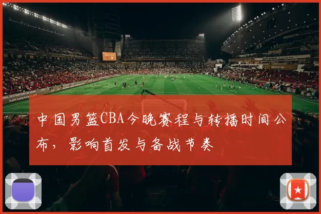 中国男篮CBA今晚赛程与转播时间公布，影响首发与备战节奏
