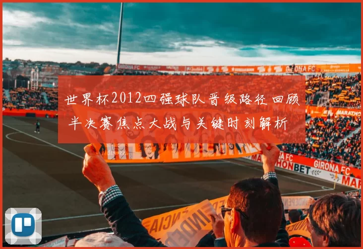 世界杯2012四强球队晋级路径回顾 半决赛焦点大战与关键时刻解析