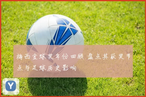 梅西金球奖年份回顾 盘点其获奖节点与足球历史影响
