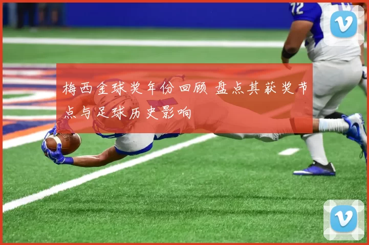 梅西金球奖年份回顾 盘点其获奖节点与足球历史影响