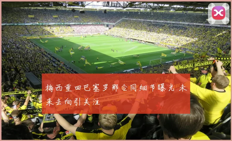 梅西重回巴塞罗那合同细节曝光 未来去向引关注