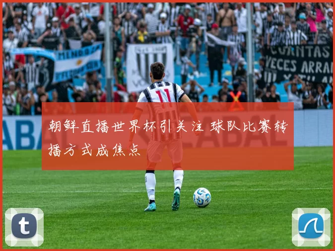 朝鲜直播世界杯引关注 球队比赛转播方式成焦点