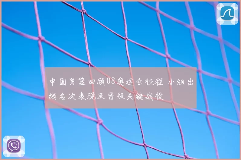 中国男篮回顾08奥运会征程 小组出线名次表现及晋级关键战役