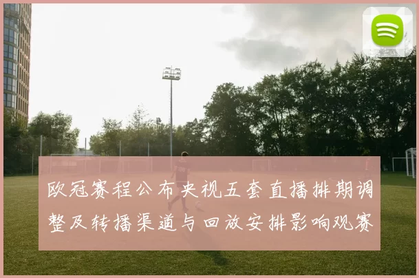 欧冠赛程公布央视五套直播排期调整及转播渠道与回放安排影响观赛