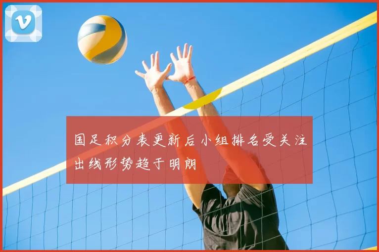 国足积分表更新后小组排名受关注出线形势趋于明朗